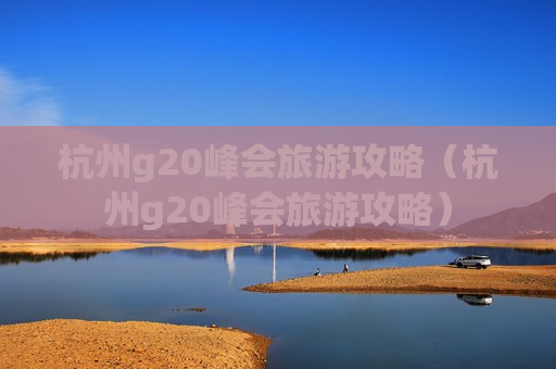 杭州g20峰会旅游攻略（杭州g20峰会旅游攻略）