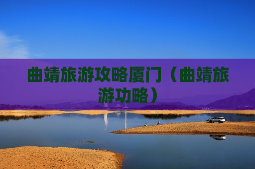 曲靖旅游攻略厦门（曲靖旅游功略）