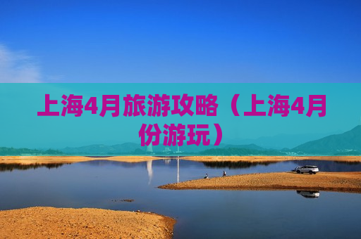 上海4月旅游攻略（上海4月份游玩）