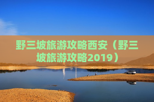 野三坡旅游攻略西安（野三坡旅游攻略2019）