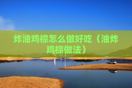 炸油鸡棕怎么做好吃（油炸鸡棕做法）