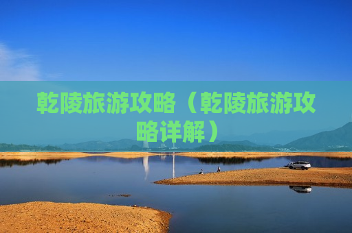 乾陵旅游攻略（乾陵旅游攻略详解）