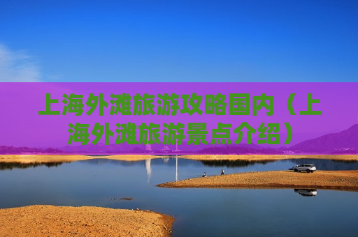 上海外滩旅游攻略国内（上海外滩旅游景点介绍）