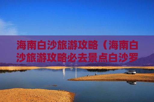 海南白沙旅游攻略（海南白沙旅游攻略必去景点白沙罗帅村）