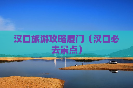 汉口旅游攻略厦门（汉口必去景点）