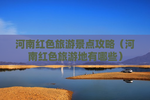 河南红色旅游景点攻略（河南红色旅游地有哪些）