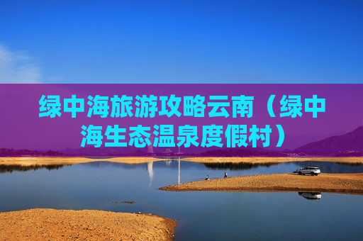 绿中海旅游攻略云南（绿中海生态温泉度假村）