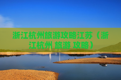 浙江杭州旅游攻略江苏（浙江杭州 旅游 攻略）