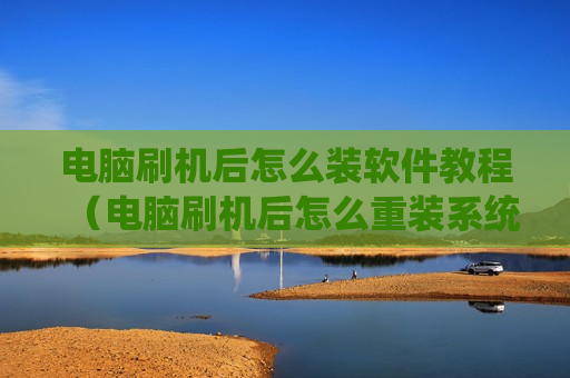 电脑刷机后怎么装软件教程（电脑刷机后怎么重装系统）