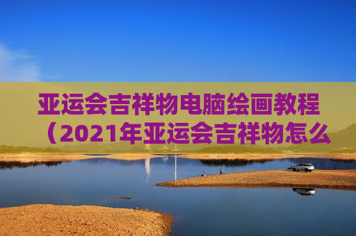 亚运会吉祥物电脑绘画教程（2021年亚运会吉祥物怎么画）