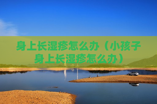 身上长湿疹怎么办（小孩子身上长湿疹怎么办）