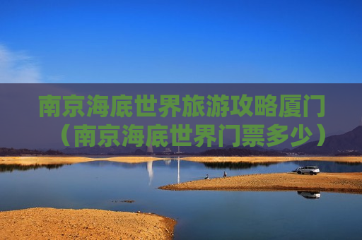 南京海底世界旅游攻略厦门（南京海底世界门票多少）