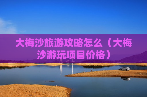 大梅沙旅游攻略怎么（大梅沙游玩项目价格）