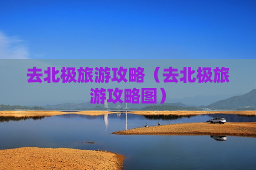 去北极旅游攻略（去北极旅游攻略图）