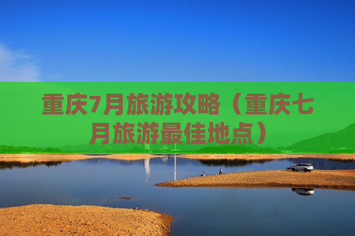 重庆7月旅游攻略（重庆七月旅游最佳地点）