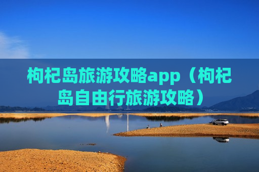 枸杞岛旅游攻略app（枸杞岛自由行旅游攻略）