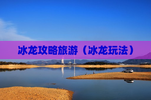 冰龙攻略旅游（冰龙玩法）