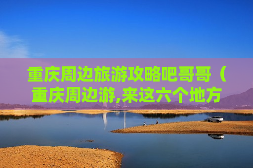 重庆周边旅游攻略吧哥哥（重庆周边游,来这六个地方就对了）