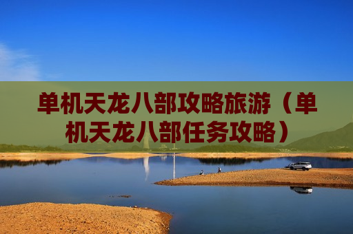 单机天龙八部攻略旅游（单机天龙八部任务攻略）