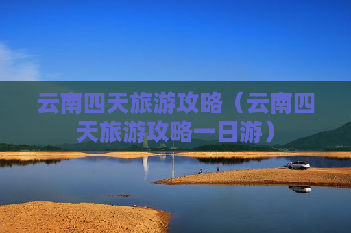 云南四天旅游攻略（云南四天旅游攻略一日游）