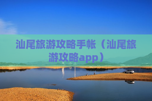 汕尾旅游攻略手帐（汕尾旅游攻略app）