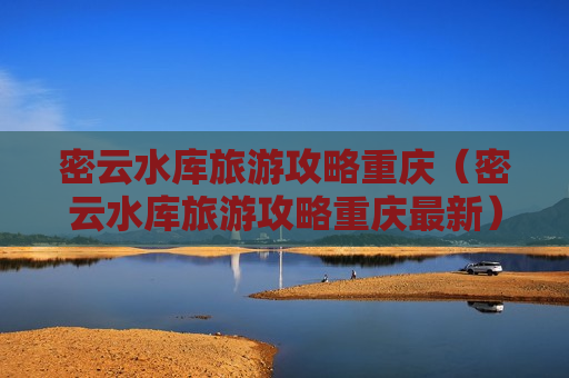 密云水库旅游攻略重庆（密云水库旅游攻略重庆最新）