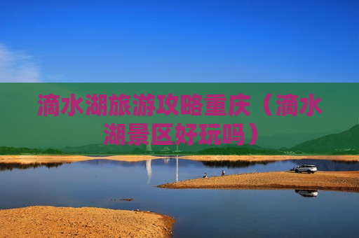 滴水湖旅游攻略重庆（滴水湖景区好玩吗）