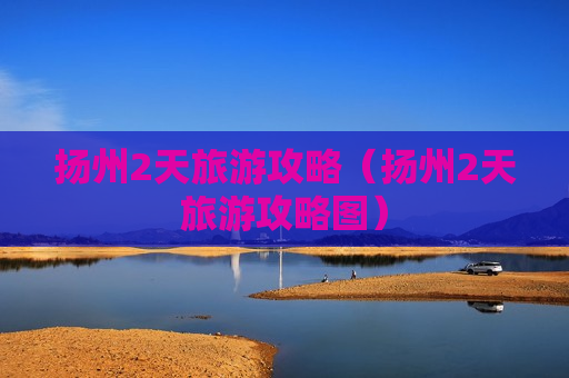 扬州2天旅游攻略（扬州2天旅游攻略图）