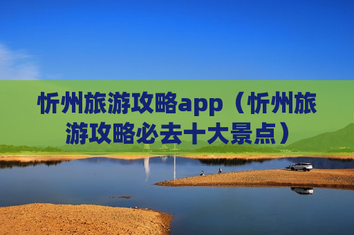 忻州旅游攻略app（忻州旅游攻略必去十大景点）