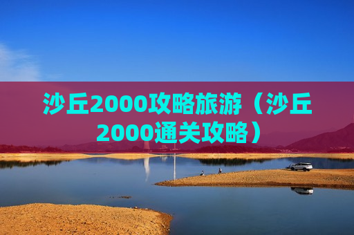 沙丘2000攻略旅游（沙丘2000通关攻略）