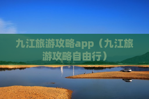 九江旅游攻略app（九江旅游攻略自由行）