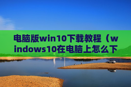 电脑版win10下载教程（windows10在电脑上怎么下载）