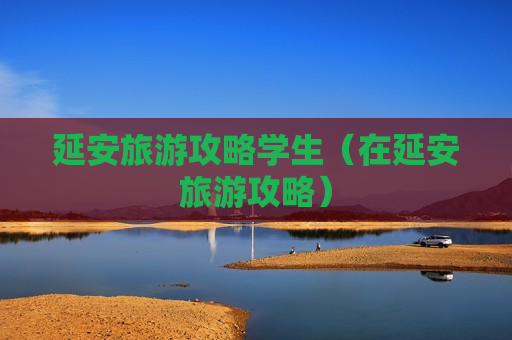 延安旅游攻略学生（在延安旅游攻略）