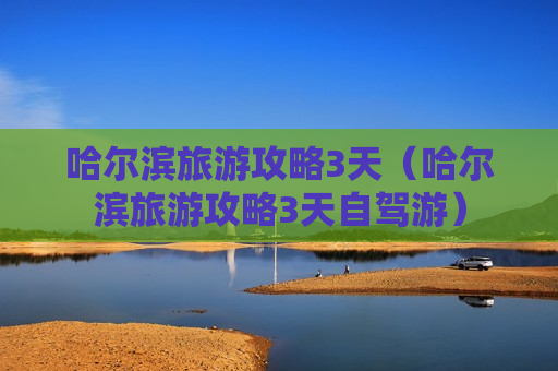 哈尔滨旅游攻略3天（哈尔滨旅游攻略3天自驾游）