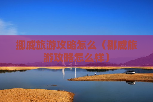 挪威旅游攻略怎么（挪威旅游攻略怎么样）