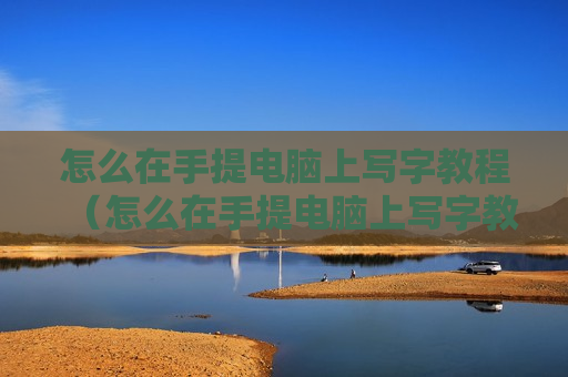 怎么在手提电脑上写字教程（怎么在手提电脑上写字教程视频）