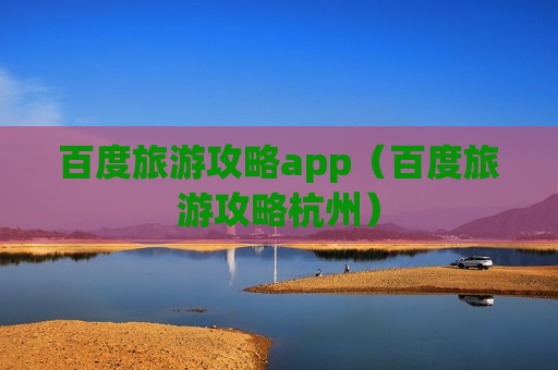 百度旅游攻略app（百度旅游攻略杭州）