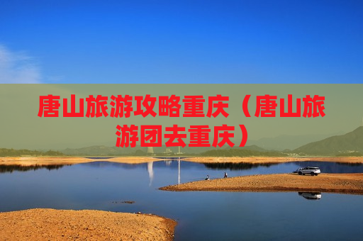 唐山旅游攻略重庆（唐山旅游团去重庆）