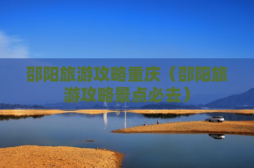 邵阳旅游攻略重庆（邵阳旅游攻略景点必去）