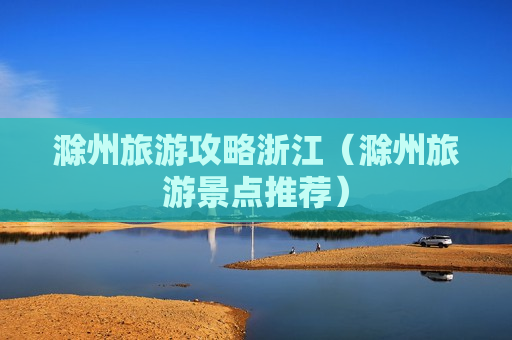 滁州旅游攻略浙江（滁州旅游景点推荐）