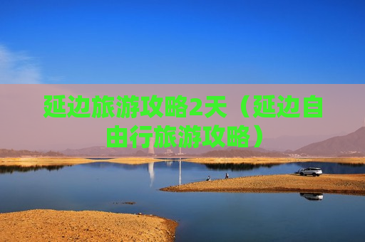 延边旅游攻略2天（延边自由行旅游攻略）