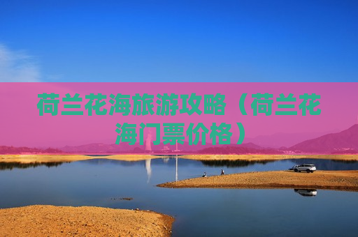 荷兰花海旅游攻略（荷兰花海门票价格）