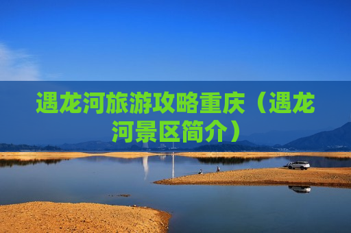 遇龙河旅游攻略重庆（遇龙河景区简介）