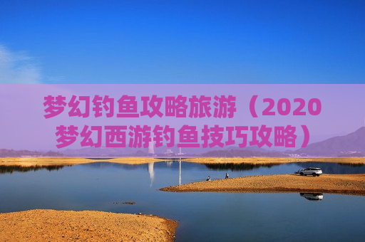 梦幻钓鱼攻略旅游（2020梦幻西游钓鱼技巧攻略）