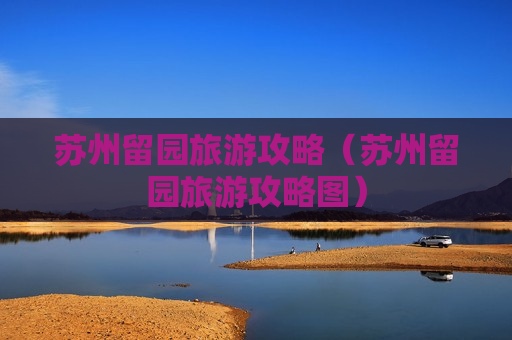 苏州留园旅游攻略（苏州留园旅游攻略图）