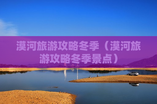 漠河旅游攻略冬季（漠河旅游攻略冬季景点）