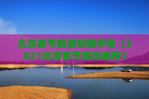 北京春节旅游攻略手帐（2021北京春节游玩推荐）