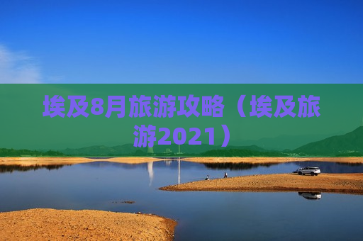 埃及8月旅游攻略（埃及旅游2021）