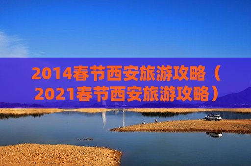 2014春节西安旅游攻略（2021春节西安旅游攻略）