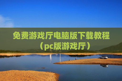 免费游戏厅电脑版下载教程（pc版游戏厅）